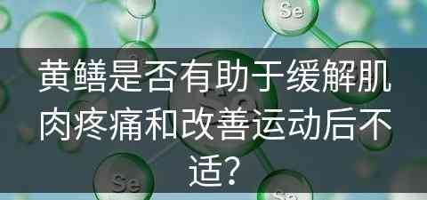 黄鳝是否有助于缓解肌肉疼痛和改善运动后不适？